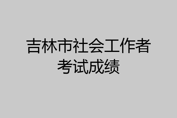 吉林市社会工作者考试成绩