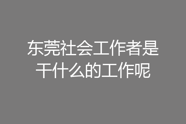 东莞社会工作者是干什么的工作呢