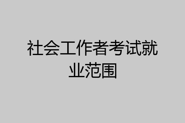 社会工作者考试就业范围
