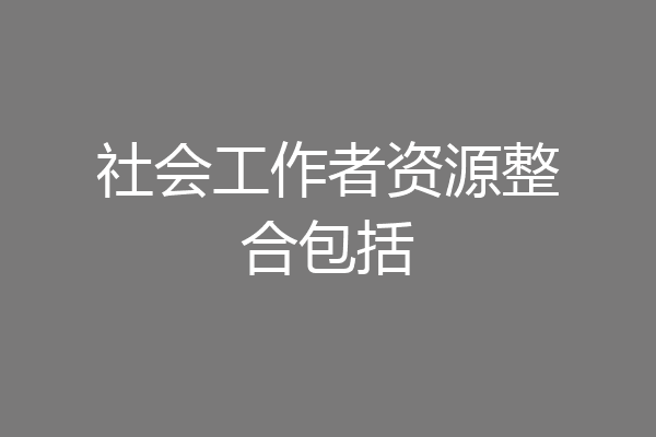 社会工作者资源整合包括
