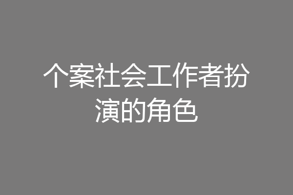 个案社会工作者扮演的角色