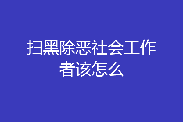 扫黑除恶社会工作者该怎么