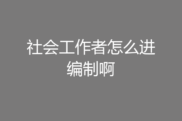 社会工作者怎么进编制啊