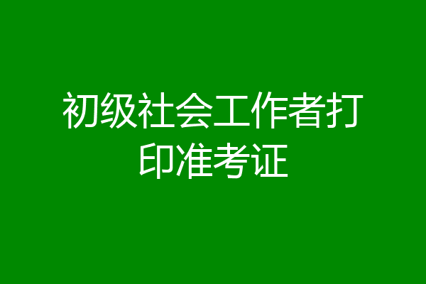初级社会工作者打印准考证