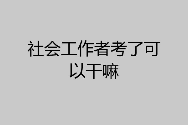 社会工作者考了可以干嘛
