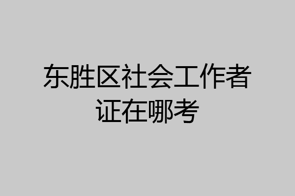 东胜区社会工作者证在哪考
