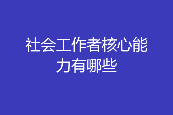 社会工作者核心能力有哪些