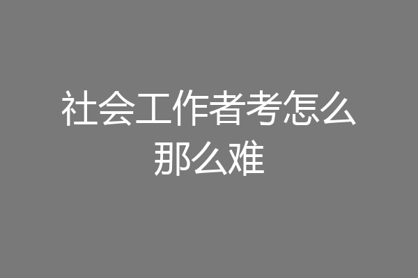 社会工作者考怎么那么难