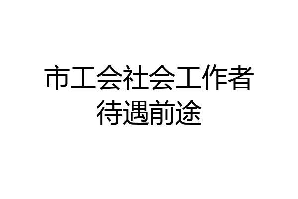 市工会社会工作者待遇前途