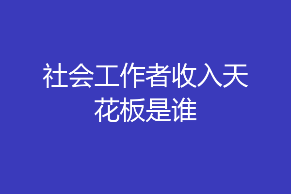 社会工作者收入天花板是谁