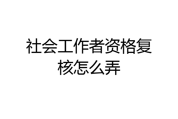 社会工作者资格复核怎么弄