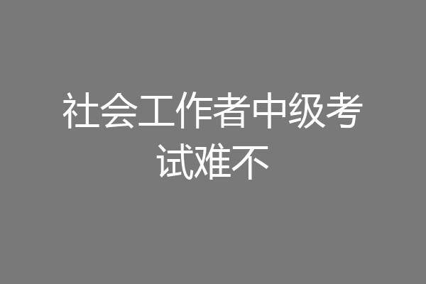 社会工作者中级考试难不