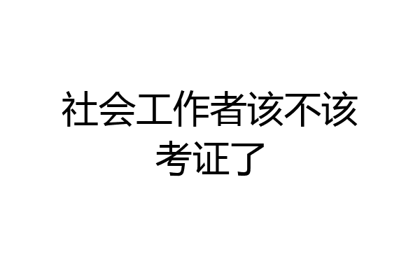 社会工作者该不该考证了