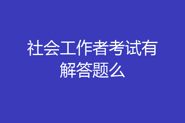 社会工作者考试有解答题么