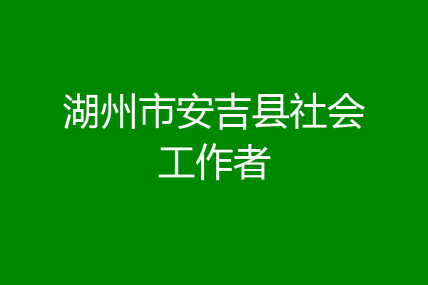 湖州市安吉县社会工作者