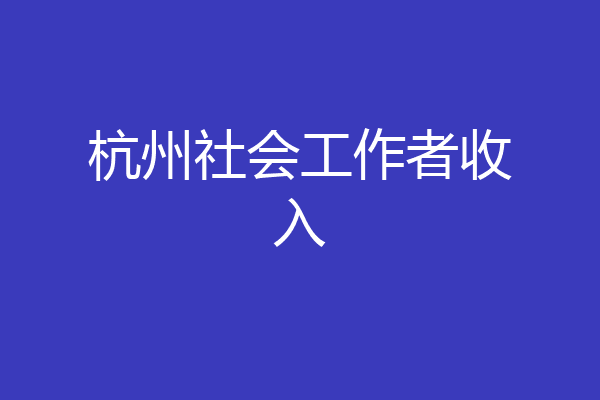 杭州社会工作者收入