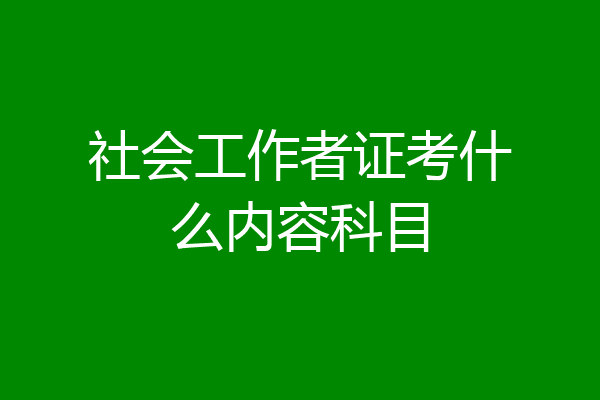 社会工作者证考什么内容科目