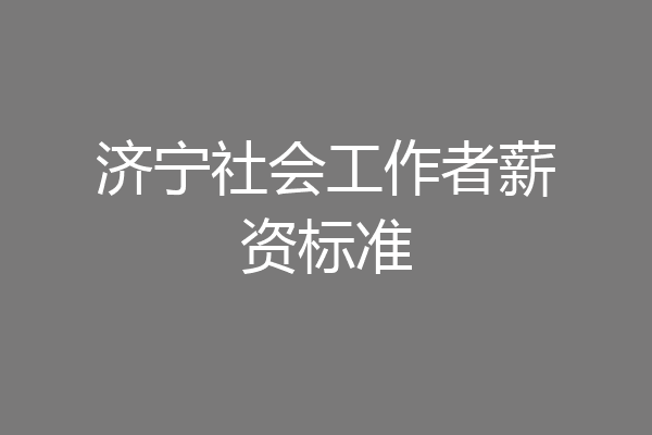 济宁社会工作者薪资标准