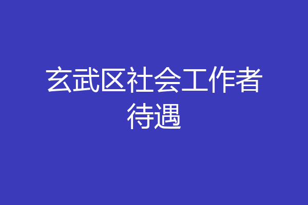 玄武区社会工作者待遇