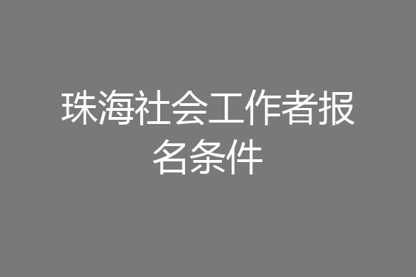 珠海社会工作者报名条件