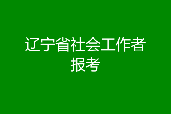 辽宁省社会工作者报考