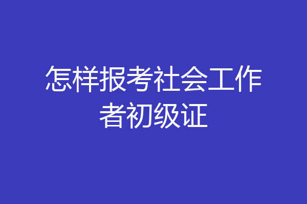 怎样报考社会工作者初级证