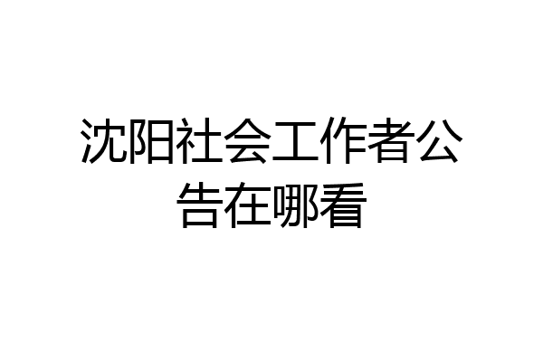 沈阳社会工作者公告在哪看