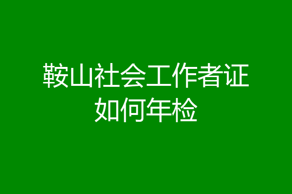 鞍山社会工作者证如何年检