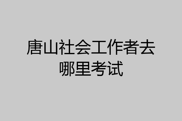 唐山社会工作者去哪里考试