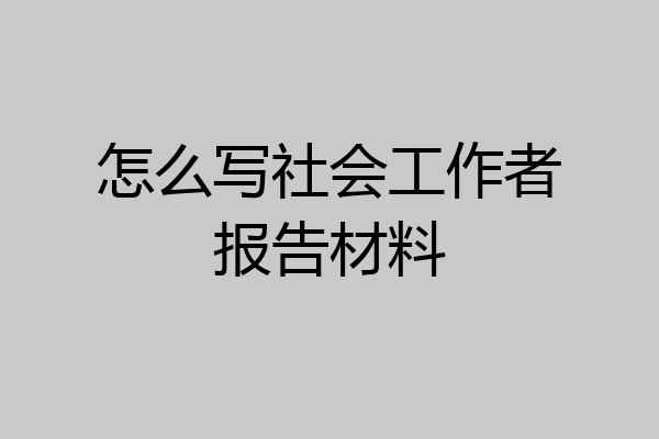 怎么写社会工作者报告材料
