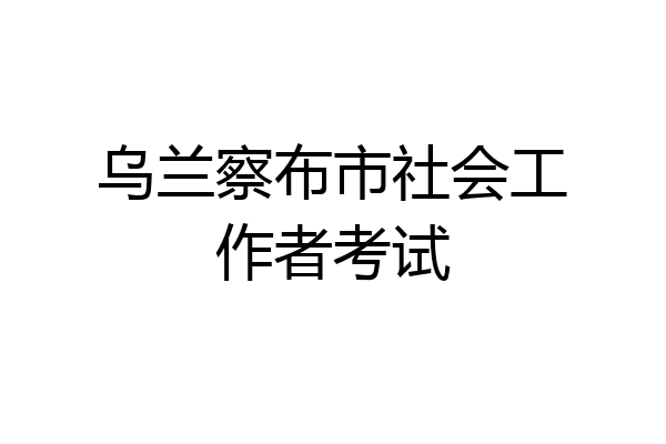 乌兰察布市社会工作者考试