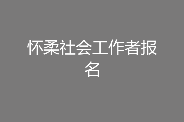 怀柔社会工作者报名