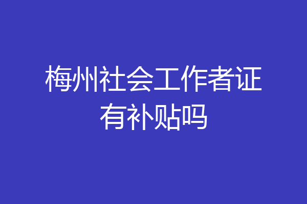 梅州社会工作者证有补贴吗