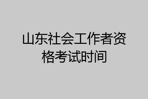 山东社会工作者资格考试时间