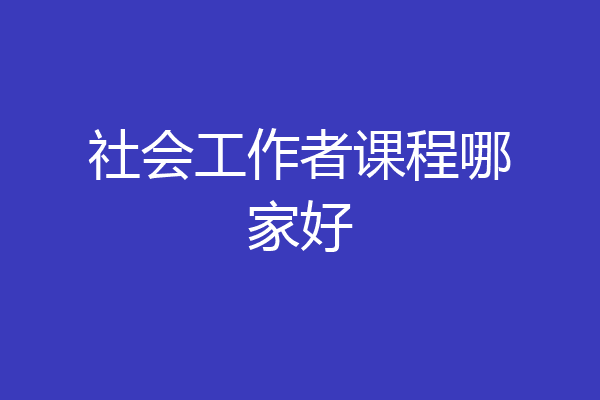 社会工作者课程哪家好