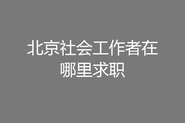 北京社会工作者在哪里求职