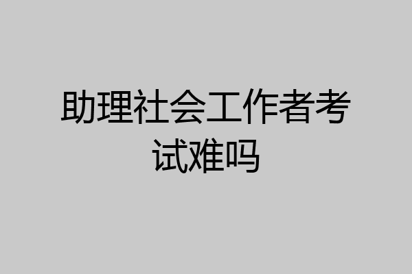 助理社会工作者考试难吗
