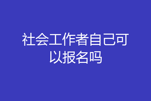 社会工作者自己可以报名吗