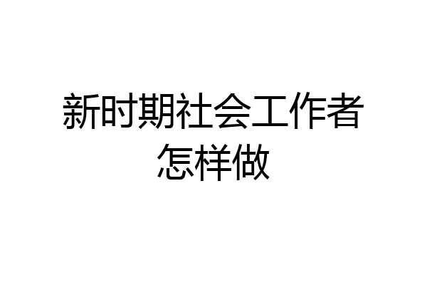 新时期社会工作者怎样做