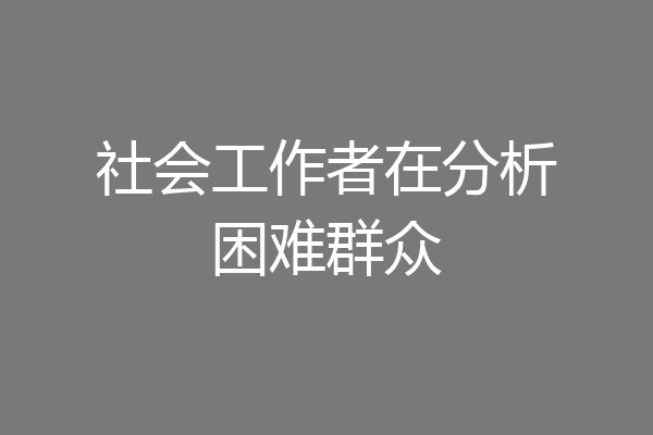 社会工作者在分析困难群众