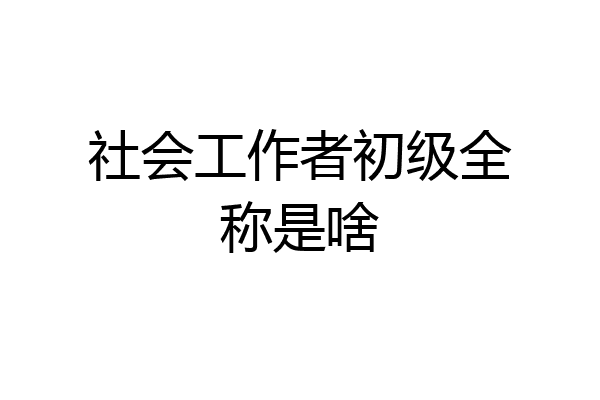 社会工作者初级全称是啥