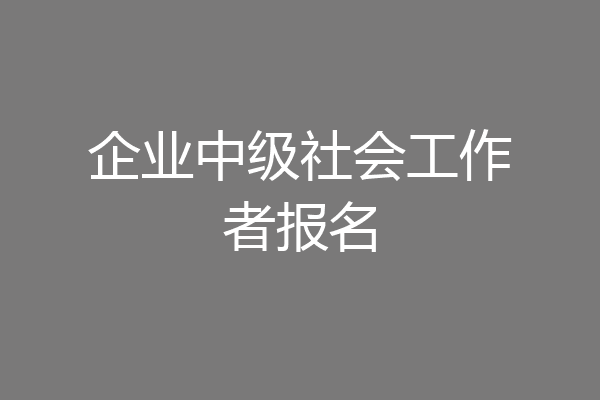 企业中级社会工作者报名