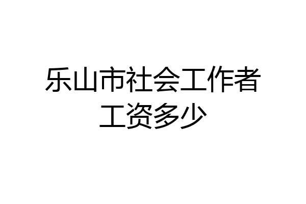 乐山市社会工作者工资多少