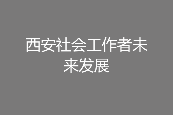 西安社会工作者未来发展