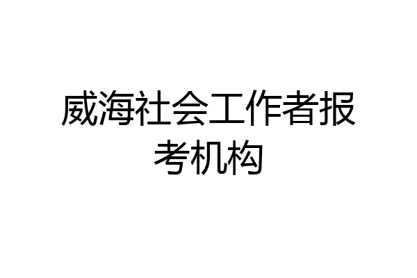 威海社会工作者报考机构
