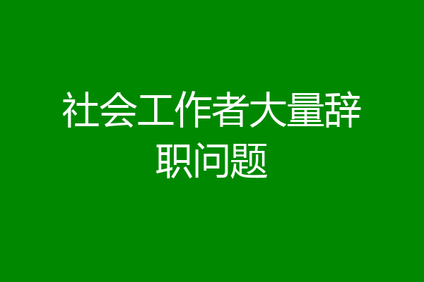 社会工作者大量辞职问题