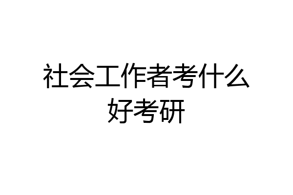 社会工作者考什么好考研