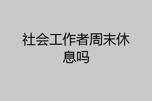 社会工作者周末休息吗