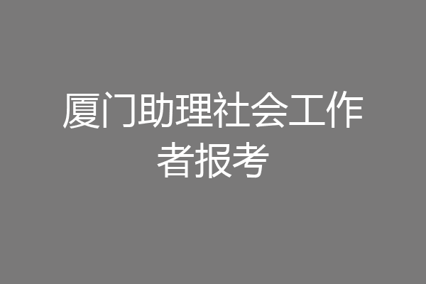 厦门助理社会工作者报考