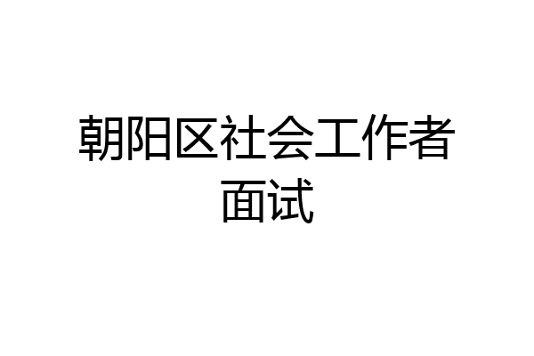 朝阳区社会工作者面试